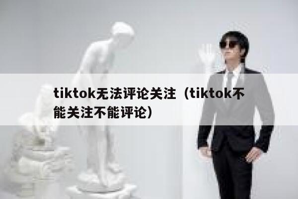 tiktok无法评论关注（tiktok不能关注不能评论） 第1张