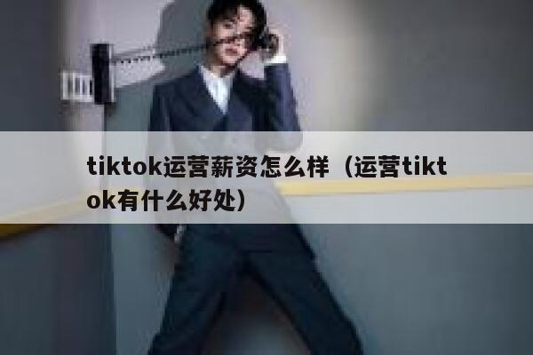 tiktok运营薪资怎么样（运营tiktok有什么好处） 第1张