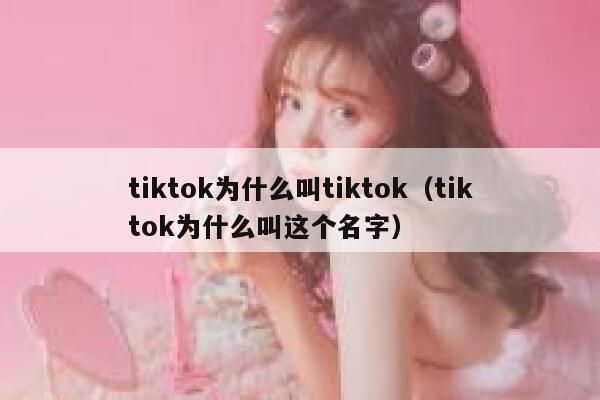 tiktok为什么叫tiktok（tiktok为什么叫这个名字） 第1张