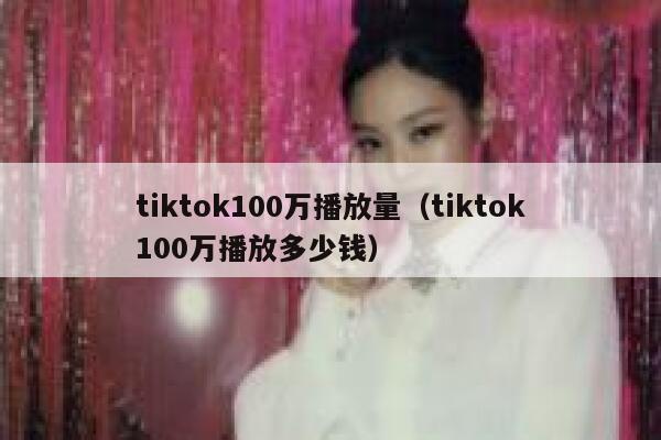 tiktok100万播放量（tiktok100万播放多少钱） 第1张