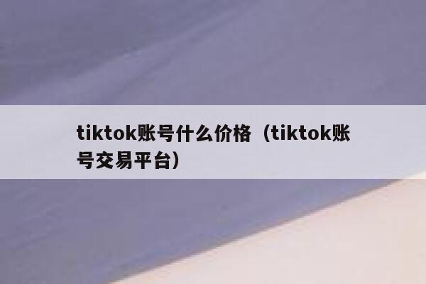 tiktok账号什么价格(tiktok账号交易平台) 第1张 tiktok账号什么价格(tiktok账号交易平台) 第1张