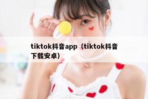 tiktok抖音app(tiktok抖音下载安卓) 第1张 tiktok抖音app(tiktok抖音下载安卓) 第1张