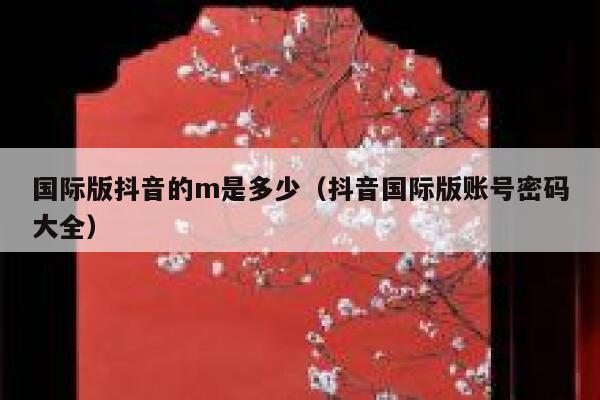 国际版抖音的m是多少(抖音国际版账号密码大全) 第1张 国际版抖音的m是多少(抖音国际版账号密码大全) 第1张