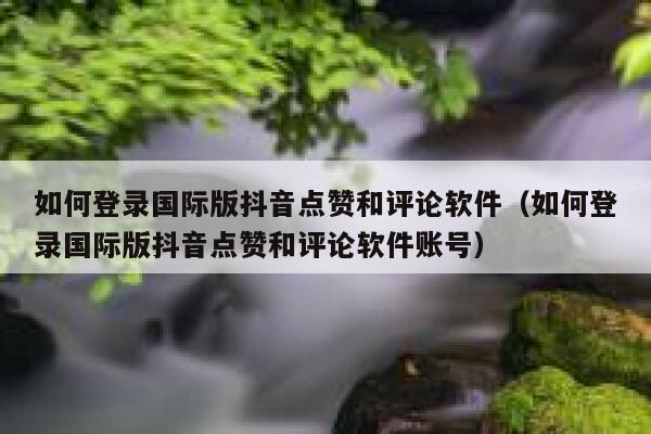如何登录国际版抖音点赞和评论软件（如何登录国际版抖音点赞和评论软件账号） 第1张