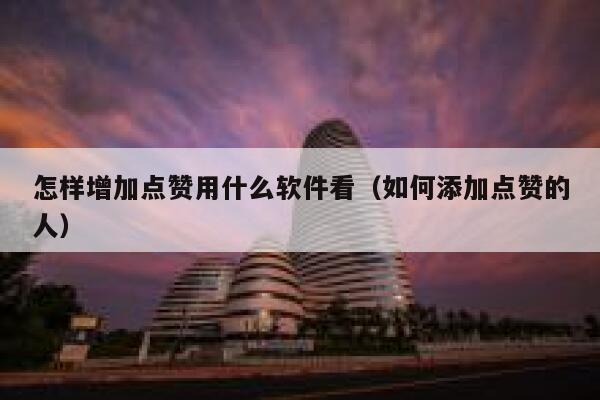 怎样增加点赞用什么软件看(如何添加点赞的人) 第1张 怎样增加点赞用什么软件看(如何添加点赞的人) 第1张