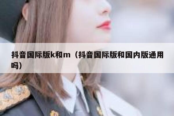 抖音国际版k和m(抖音国际版和国内版通用吗) 第1张 抖音国际版k和m(抖音国际版和国内版通用吗) 第1张