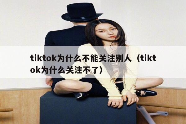 tiktok为什么不能关注别人(tiktok为什么关注不了) 第1张 tiktok为什么不能关注别人(tiktok为什么关注不了) 第1张