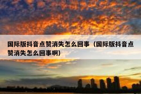 国际版抖音点赞消失怎么回事(国际版抖音点赞消失怎么回事啊) 第1张 国际版抖音点赞消失怎么回事(国际版抖音点赞消失怎么回事啊) 第1张