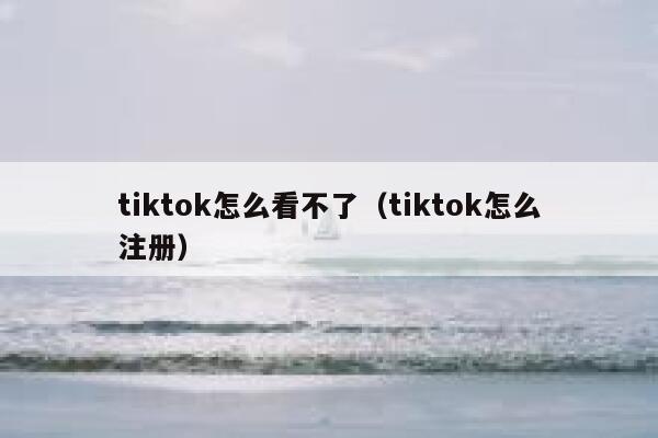 tiktok怎么看不了（tiktok怎么注册） 第1张