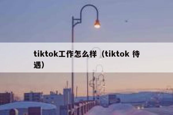 tiktok工作怎么样(tiktok 待遇) 第1张 tiktok工作怎么样(tiktok 待遇) 第1张