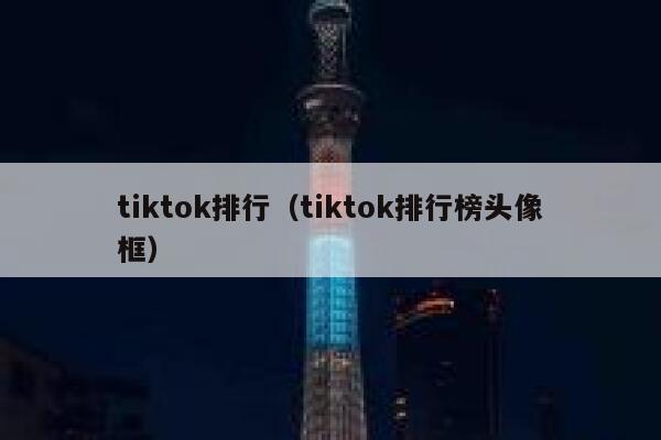 tiktok排行(tiktok排行榜头像框) 第1张 tiktok排行(tiktok排行榜头像框) 第1张