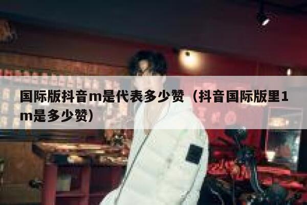 国际版抖音m是代表多少赞(抖音国际版里1m是多少赞) 第1张 国际版抖音m是代表多少赞(抖音国际版里1m是多少赞) 第1张