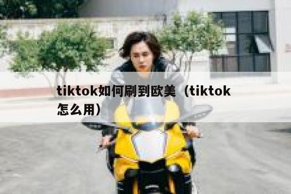 tiktok如何刷到欧美(tiktok 怎么用) 第1张 tiktok如何刷到欧美(tiktok 怎么用) 第1张