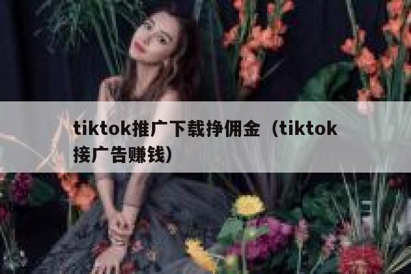 tiktok推广下载挣佣金(tiktok接广告赚钱) 第1张 tiktok推广下载挣佣金(tiktok接广告赚钱) 第1张