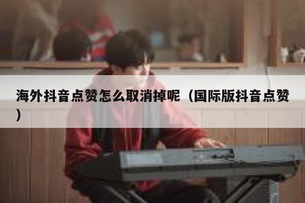 海外抖音点赞怎么取消掉呢(国际版抖音点赞) 第1张 海外抖音点赞怎么取消掉呢(国际版抖音点赞) 第1张