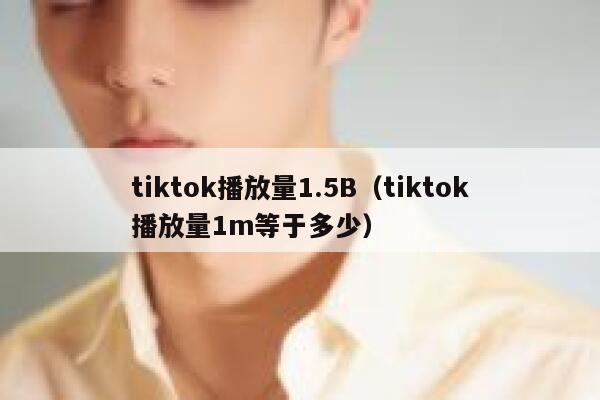 tiktok播放量1.5B（tiktok播放量1m等于多少） 第1张