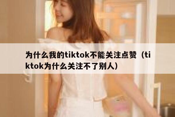 为什么我的tiktok不能关注点赞(tiktok为什么关注不了别人) 第1张 为什么我的tiktok不能关注点赞(tiktok为什么关注不了别人) 第1张