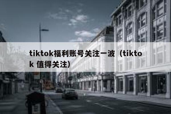 tiktok福利账号关注一波(tiktok 值得关注) 第1张 tiktok福利账号关注一波(tiktok 值得关注) 第1张