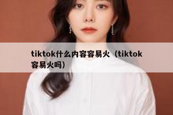 tiktok什么内容容易火（tiktok容易火吗） 第1张