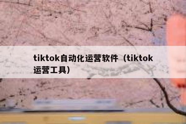 tiktok自动化运营软件(tiktok运营工具) 第1张 tiktok自动化运营软件(tiktok运营工具) 第1张