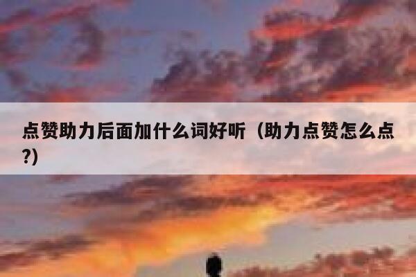 点赞助力后面加什么词好听(助力点赞怎么点?) 第1张 点赞助力后面加什么词好听(助力点赞怎么点?) 第1张