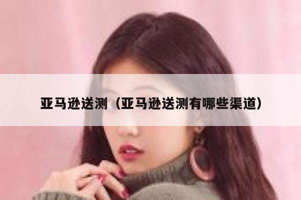 亚马逊送测（亚马逊送测有哪些渠道） 第1张