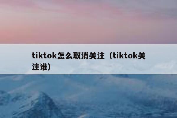 tiktok怎么取消关注(tiktok关注谁) 第1张 tiktok怎么取消关注(tiktok关注谁) 第1张