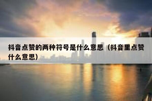 抖音点赞的两种符号是什么意思（抖音里点赞什么意思） 第1张