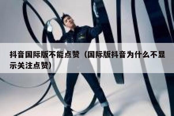 抖音国际版不能点赞（国际版抖音为什么不显示关注点赞） 第1张