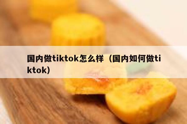 国内做tiktok怎么样（国内如何做tiktok） 第1张