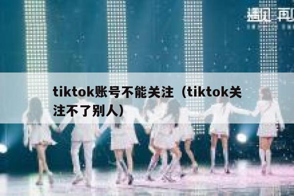 tiktok账号不能关注（tiktok关注不了别人） 第1张