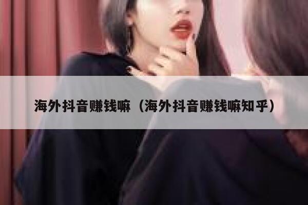海外抖音赚钱嘛(海外抖音赚钱嘛知乎) 第1张 海外抖音赚钱嘛(海外抖音赚钱嘛知乎) 第1张