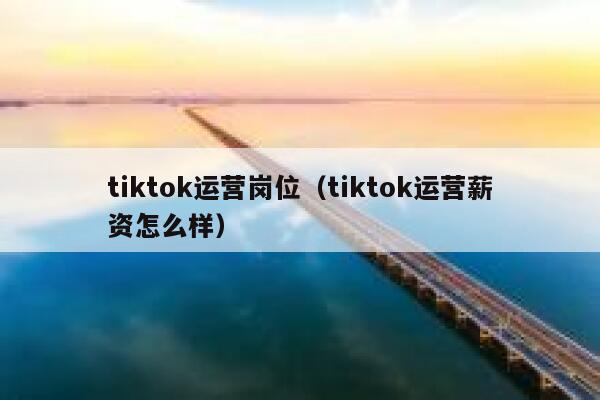 tiktok运营岗位(tiktok运营薪资怎么样) 第1张 tiktok运营岗位(tiktok运营薪资怎么样) 第1张