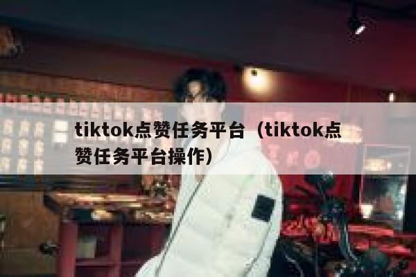 tiktok点赞任务平台(tiktok点赞任务平台操作) 第1张 tiktok点赞任务平台(tiktok点赞任务平台操作) 第1张