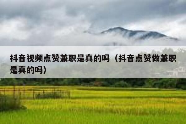 抖音视频点赞兼职是真的吗（抖音点赞做兼职是真的吗） 第1张