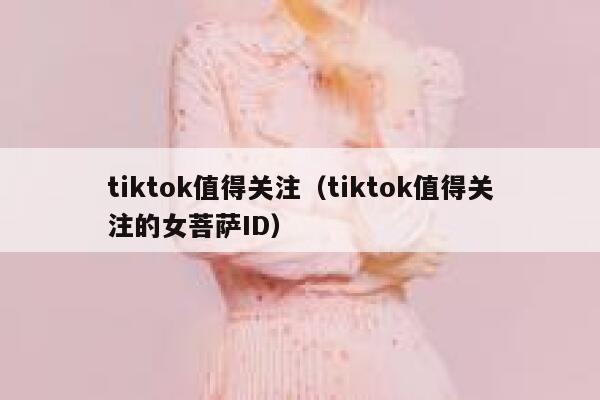 tiktok值得关注（tiktok值得关注的女菩萨ID） 第1张