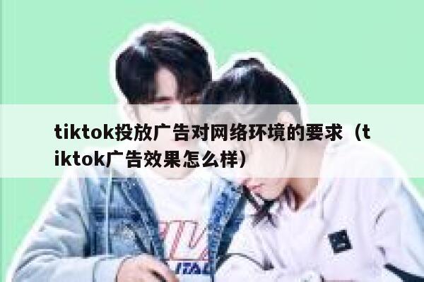 tiktok投放广告对网络环境的要求（tiktok广告效果怎么样） 第1张