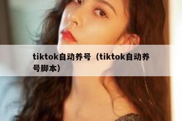 tiktok自动养号(tiktok自动养号脚本) 第1张 tiktok自动养号(tiktok自动养号脚本) 第1张