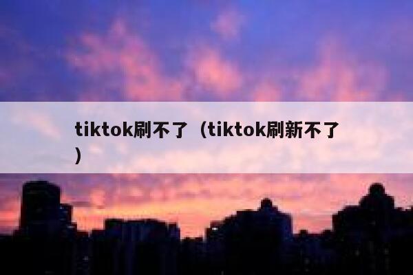 tiktok刷不了(tiktok刷新不了) 第1张 tiktok刷不了(tiktok刷新不了) 第1张