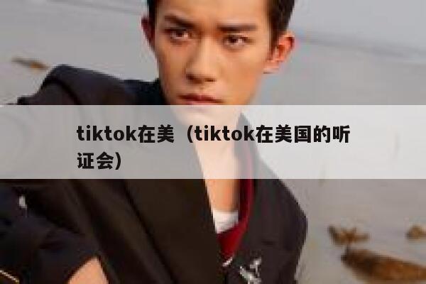 tiktok在美（tiktok在美国的听证会） 第1张
