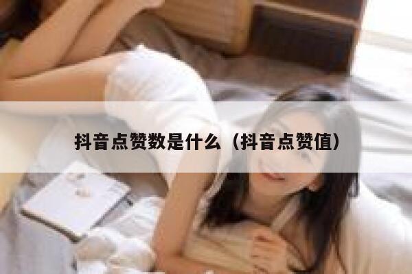 抖音点赞数是什么（抖音点赞值） 第1张