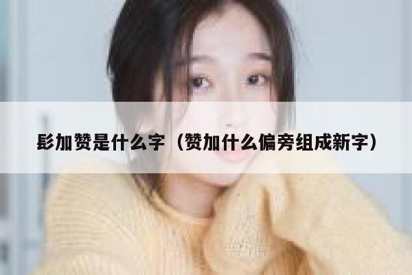 髟加赞是什么字（赞加什么偏旁组成新字） 第1张