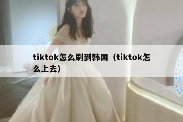 tiktok怎么刷到韩国（tiktok怎么上去） 第1张