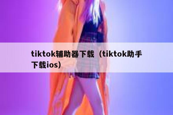 tiktok辅助器下载（tiktok助手下载ios） 第1张