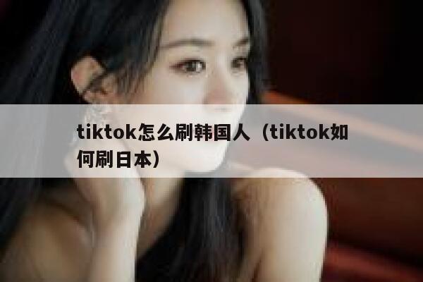 tiktok怎么刷韩国人(tiktok如何刷日本) 第1张 tiktok怎么刷韩国人(tiktok如何刷日本) 第1张