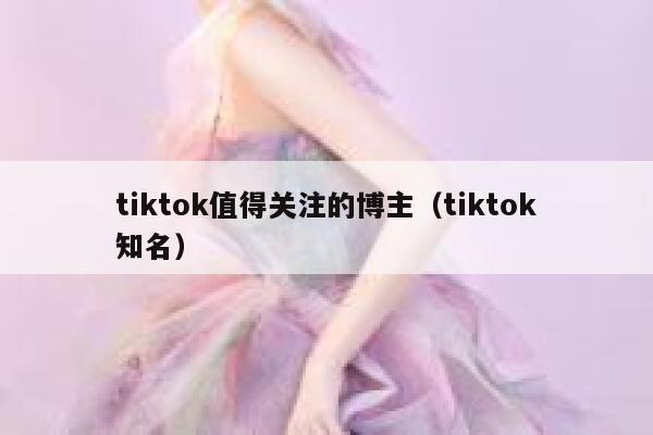 tiktok值得关注的博主(tiktok知名) 第1张 tiktok值得关注的博主(tiktok知名) 第1张