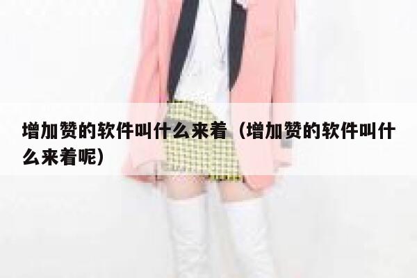 增加赞的软件叫什么来着(增加赞的软件叫什么来着呢) 第1张 增加赞的软件叫什么来着(增加赞的软件叫什么来着呢) 第1张