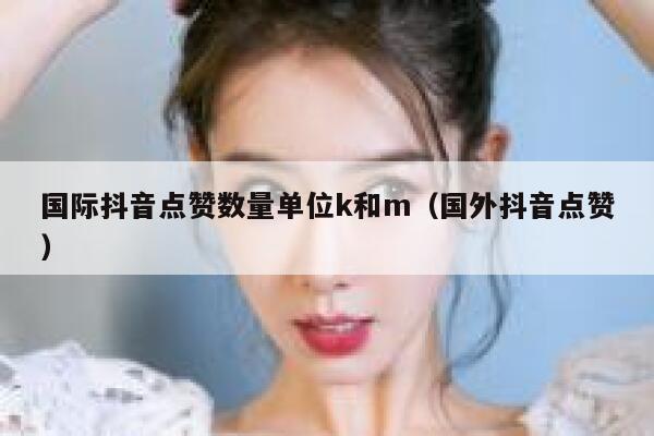 国际抖音点赞数量单位k和m（国外抖音点赞） 第1张