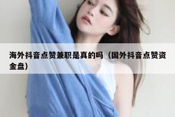 海外抖音点赞兼职是真的吗（国外抖音点赞资金盘） 第1张