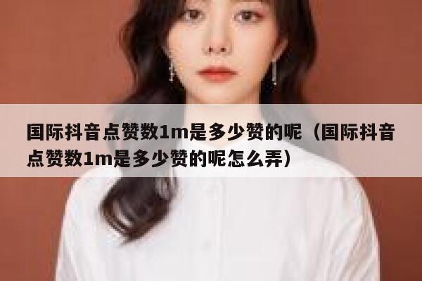 国际抖音点赞数1m是多少赞的呢（国际抖音点赞数1m是多少赞的呢怎么弄） 第1张